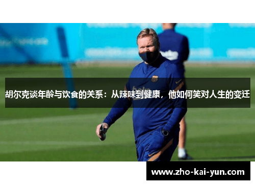 胡尔克谈年龄与饮食的关系:从辣味到健康,他如何笑对人生的变迁 胡尔克谈年龄与饮食的关系:从辣味到健康,他如何笑对人生的变迁
