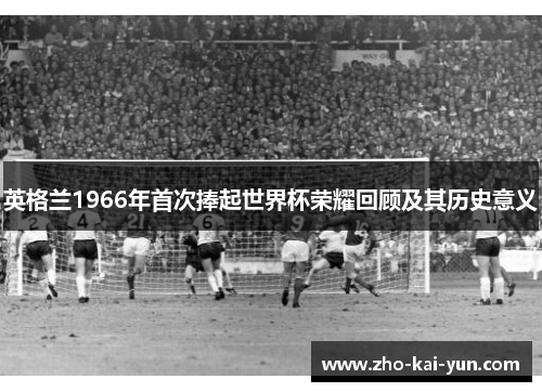 英格兰1966年首次捧起世界杯荣耀回顾及其历史意义