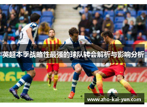 英超本季战略性最强的球队转会解析与影响分析 英超本季战略性最强的球队转会解析与影响分析