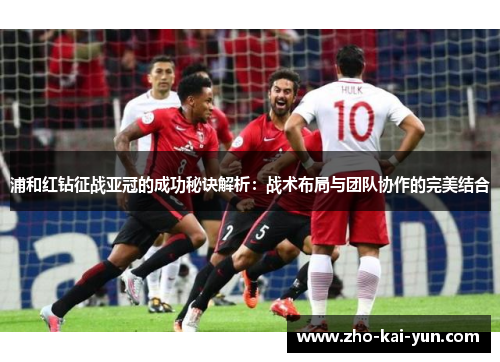 浦和红钻征战亚冠的成功秘诀解析：战术布局与团队协作的完美结合