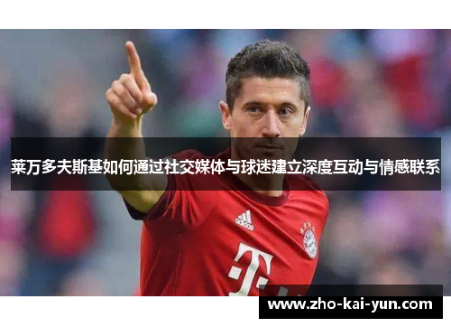 莱万多夫斯基如何通过社交媒体与球迷建立深度互动与情感联系