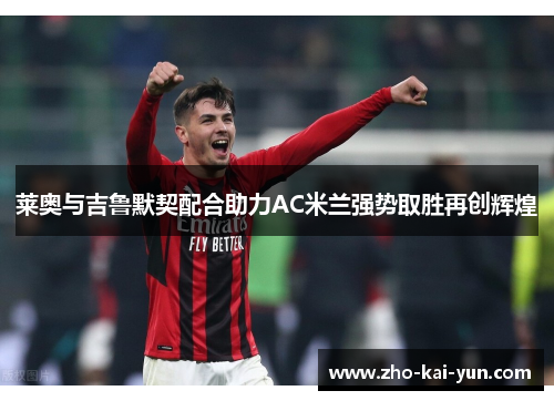 莱奥与吉鲁默契配合助力AC米兰强势取胜再创辉煌