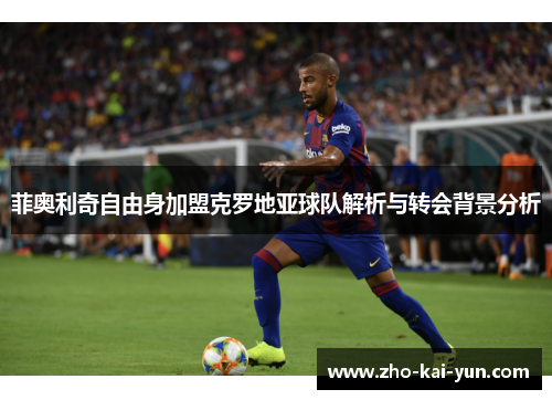 菲奥利奇自由身加盟克罗地亚球队解析与转会背景分析