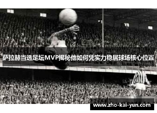 萨拉赫当选足坛MVP揭秘他如何凭实力稳居球场核心位置 萨拉赫当选足坛MVP揭秘他如何凭实力稳居球场核心位置