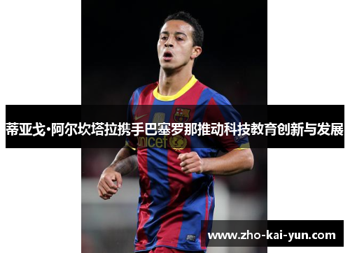 蒂亚戈·阿尔坎塔拉携手巴塞罗那推动科技教育创新与发展