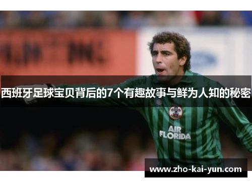 西班牙足球宝贝背后的7个有趣故事与鲜为人知的秘密