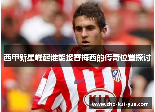 西甲新星崛起谁能接替梅西的传奇位置探讨 西甲新星崛起谁能接替梅西的传奇位置探讨