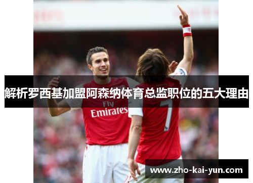 解析罗西基加盟阿森纳体育总监职位的五大理由 解析罗西基加盟阿森纳体育总监职位的五大理由