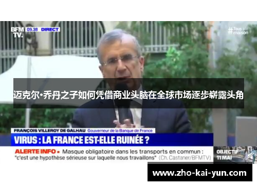 迈克尔·乔丹之子如何凭借商业头脑在全球市场逐步崭露头角 迈克尔·乔丹之子如何凭借商业头脑在全球市场逐步崭露头角