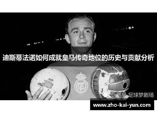 迪斯蒂法诺如何成就皇马传奇地位的历史与贡献分析 迪斯蒂法诺如何成就皇马传奇地位的历史与贡献分析