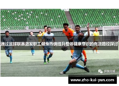 通过足球联赛激发职工健身热情提升整体健康意识的有效路径探讨 通过足球联赛激发职工健身热情提升整体健康意识的有效路径探讨