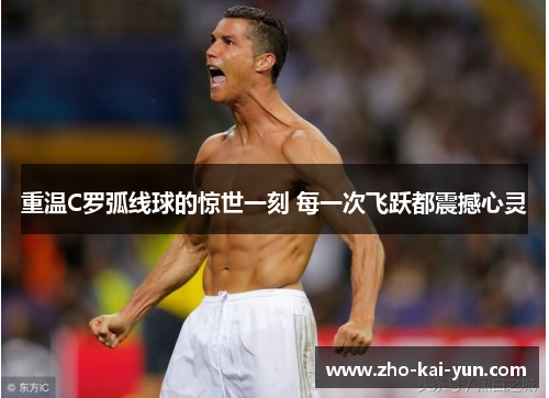 重温C罗弧线球的惊世一刻 每一次飞跃都震撼心灵 重温C罗弧线球的惊世一刻 每一次飞跃都震撼心灵