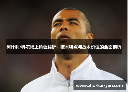 阿什利·科尔场上角色解析：技术特点与战术价值的全面剖析