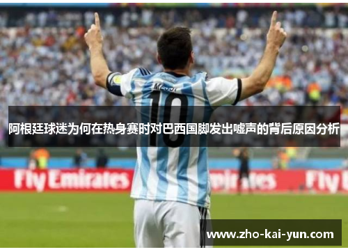 阿根廷球迷为何在热身赛时对巴西国脚发出嘘声的背后原因分析 阿根廷球迷为何在热身赛时对巴西国脚发出嘘声的背后原因分析