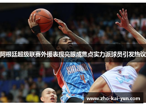 阿根廷超级联赛外援表现亮眼成焦点实力派球员引发热议