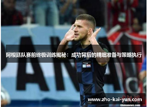 阿根廷队赛前终极训练揭秘:成功背后的精细准备与策略执行 阿根廷队赛前终极训练揭秘:成功背后的精细准备与策略执行
