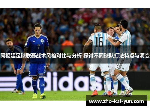 阿根廷足球联赛战术风格对比与分析 探讨不同球队打法特点与演变 阿根廷足球联赛战术风格对比与分析 探讨不同球队打法特点与演变
