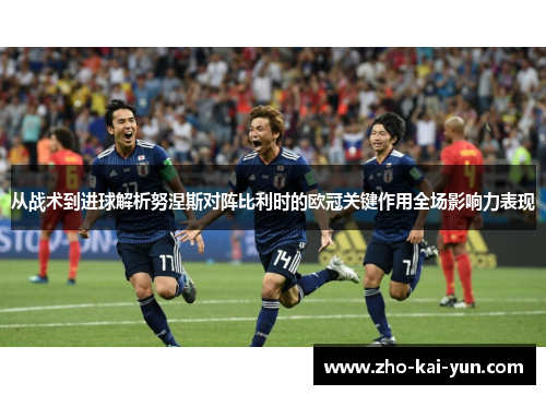 从战术到进球解析努涅斯对阵比利时的欧冠关键作用全场影响力表现