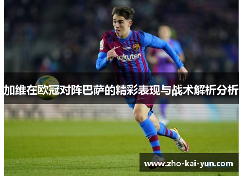 加维在欧冠对阵巴萨的精彩表现与战术解析分析 加维在欧冠对阵巴萨的精彩表现与战术解析分析