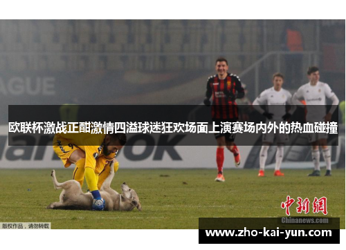 欧联杯激战正酣激情四溢球迷狂欢场面上演赛场内外的热血碰撞