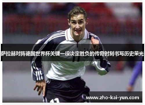 萨拉赫对阵德国世界杯关键一役决定胜负的传奇时刻书写历史荣光 萨拉赫对阵德国世界杯关键一役决定胜负的传奇时刻书写历史荣光