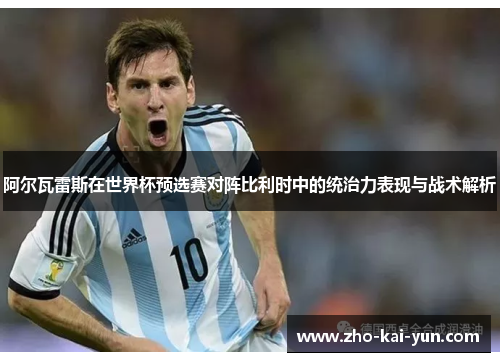 阿尔瓦雷斯在世界杯预选赛对阵比利时中的统治力表现与战术解析