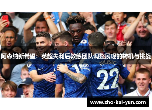 阿森纳新希望:英超失利后教练团队调整展现的转机与挑战 阿森纳新希望:英超失利后教练团队调整展现的转机与挑战