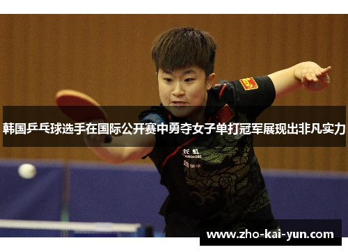 韩国乒乓球选手在国际公开赛中勇夺女子单打冠军展现出非凡实力