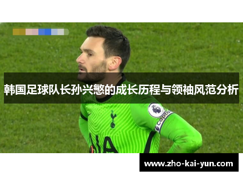 韩国足球队长孙兴慜的成长历程与领袖风范分析 韩国足球队长孙兴慜的成长历程与领袖风范分析