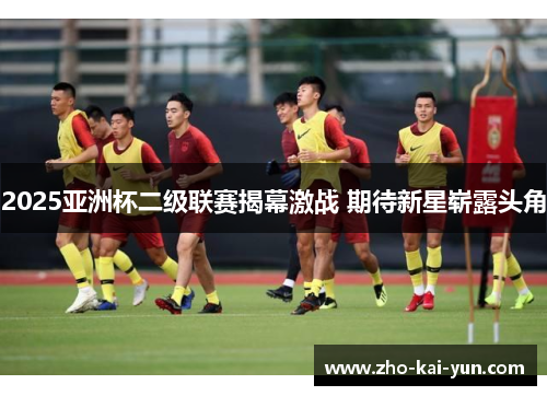 2025亚洲杯二级联赛揭幕激战 期待新星崭露头角