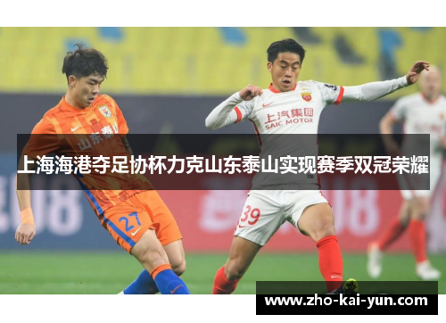上海海港夺足协杯力克山东泰山实现赛季双冠荣耀 上海海港夺足协杯力克山东泰山实现赛季双冠荣耀