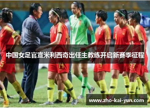 中国女足官宣米利西奇出任主教练开启新赛季征程 中国女足官宣米利西奇出任主教练开启新赛季征程