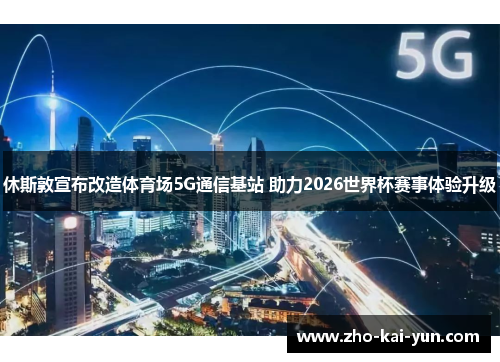 休斯敦宣布改造体育场5G通信基站 助力2026世界杯赛事体验升级