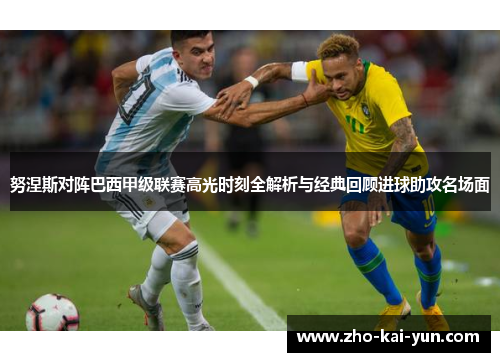 努涅斯对阵巴西甲级联赛高光时刻全解析与经典回顾进球助攻名场面 努涅斯对阵巴西甲级联赛高光时刻全解析与经典回顾进球助攻名场面