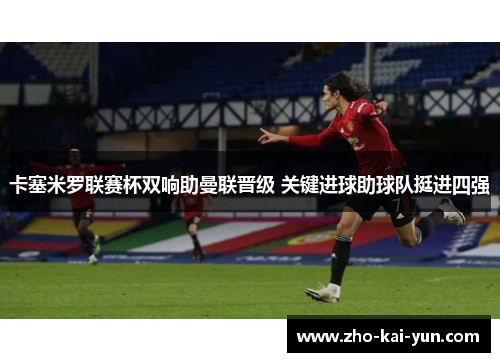 卡塞米罗联赛杯双响助曼联晋级 关键进球助球队挺进四强 卡塞米罗联赛杯双响助曼联晋级 关键进球助球队挺进四强