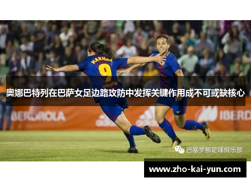奥娜巴特列在巴萨女足边路攻防中发挥关键作用成不可或缺核心 奥娜巴特列在巴萨女足边路攻防中发挥关键作用成不可或缺核心