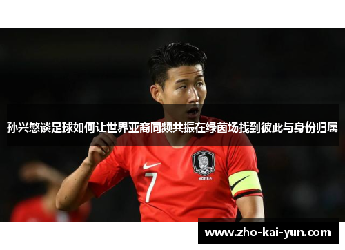 孙兴慜谈足球如何让世界亚裔同频共振在绿茵场找到彼此与身份归属