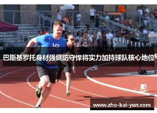 巴斯基罗托身材强健防守悍将实力加持球队核心地位 巴斯基罗托身材强健防守悍将实力加持球队核心地位