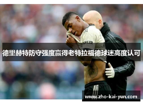 德里赫特防守强度赢得老特拉福德球迷高度认可 德里赫特防守强度赢得老特拉福德球迷高度认可