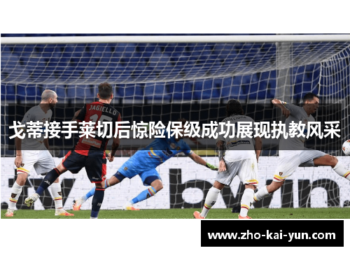 戈蒂接手莱切后惊险保级成功展现执教风采
