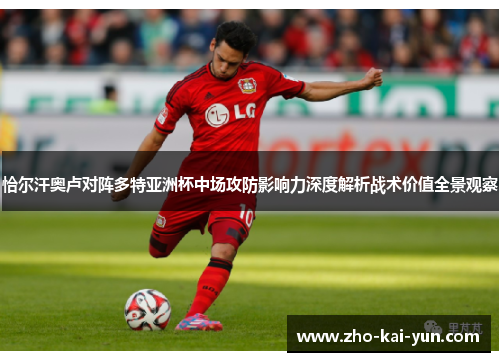 恰尔汗奥卢对阵多特亚洲杯中场攻防影响力深度解析战术价值全景观察 恰尔汗奥卢对阵多特亚洲杯中场攻防影响力深度解析战术价值全景观察