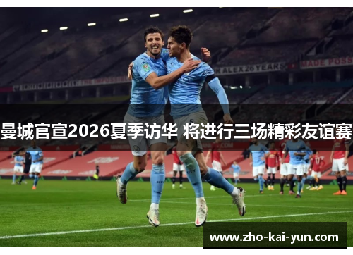 曼城官宣2026夏季访华 将进行三场精彩友谊赛 曼城官宣2026夏季访华 将进行三场精彩友谊赛