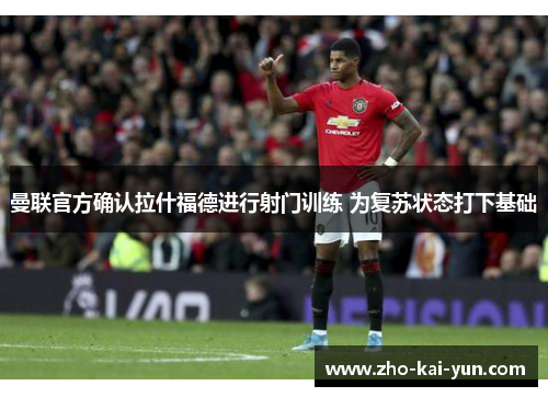 曼联官方确认拉什福德进行射门训练 为复苏状态打下基础 曼联官方确认拉什福德进行射门训练 为复苏状态打下基础