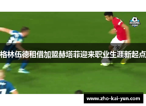 格林伍德租借加盟赫塔菲迎来职业生涯新起点 格林伍德租借加盟赫塔菲迎来职业生涯新起点