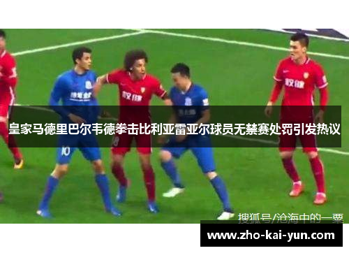 皇家马德里巴尔韦德拳击比利亚雷亚尔球员无禁赛处罚引发热议