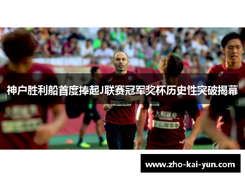 神户胜利船首度捧起J联赛冠军奖杯历史性突破揭幕