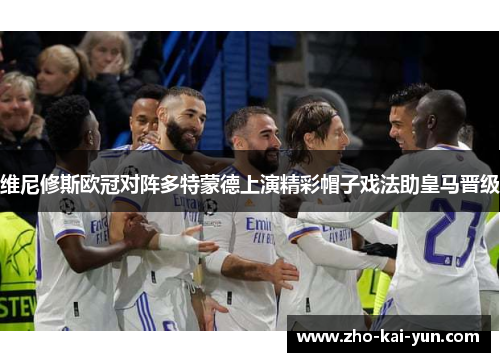 维尼修斯欧冠对阵多特蒙德上演精彩帽子戏法助皇马晋级