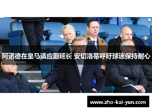 阿诺德在皇马适应期延长 安切洛蒂呼吁球迷保持耐心