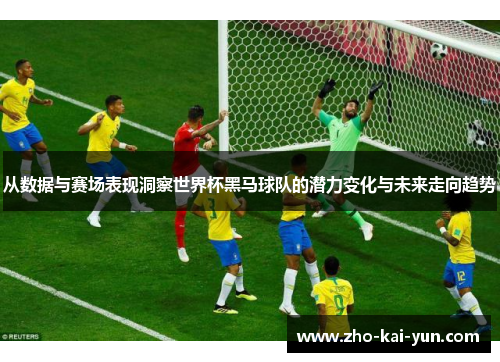 从数据与赛场表现洞察世界杯黑马球队的潜力变化与未来走向趋势 从数据与赛场表现洞察世界杯黑马球队的潜力变化与未来走向趋势