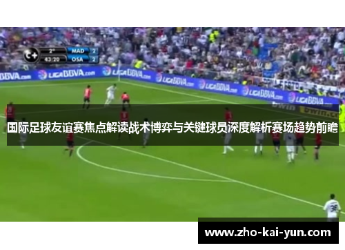 国际足球友谊赛焦点解读战术博弈与关键球员深度解析赛场趋势前瞻 国际足球友谊赛焦点解读战术博弈与关键球员深度解析赛场趋势前瞻